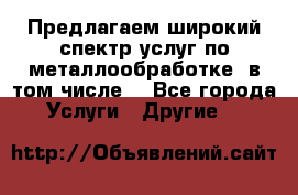 Предлагаем широкий спектр услуг по металлообработке, в том числе: - Все города Услуги » Другие   